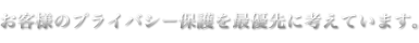 「お客様のプライバシー保護を最優先に考えています。」